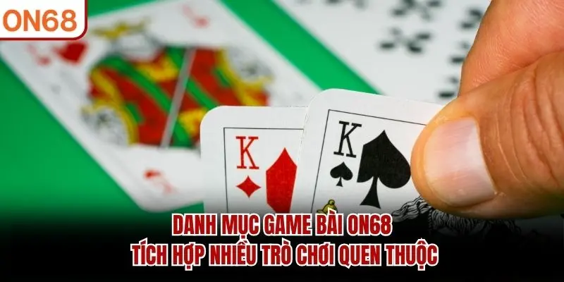 Danh mục Game Bài ON68 tích hợp nhiều trò chơi quen thuộc
