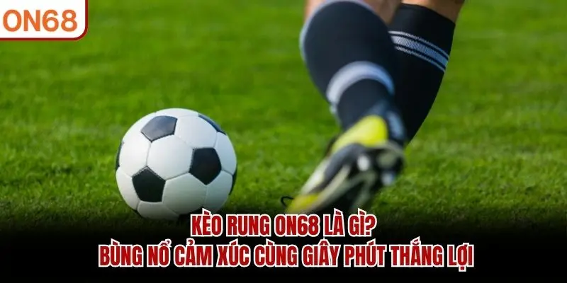 Kèo Rung ON68 Là Gì? Bùng Nổ Cảm Xúc Cùng Giây Phút Thắng Lợi